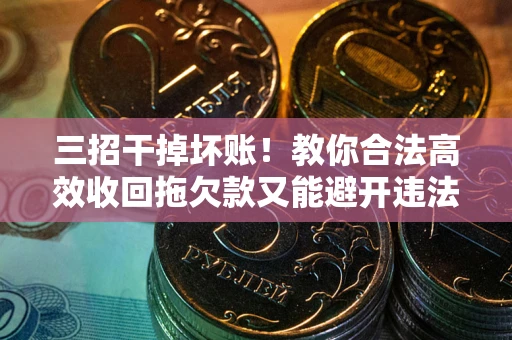 武汉三招干掉坏账！教你合法高效收回拖欠款又能避开违法雷区