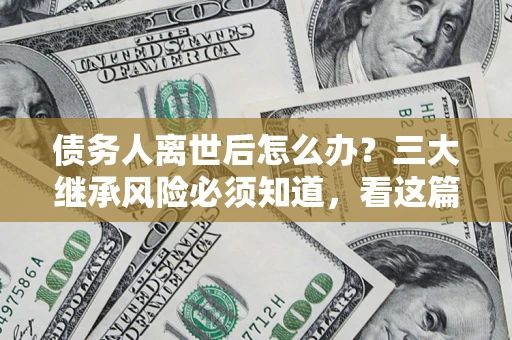 武汉债务人离世后怎么办？三大继承风险必须知道，看这篇就够了