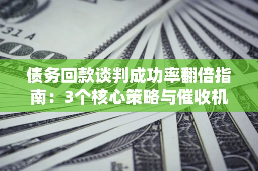 武汉债务回款谈判成功率翻倍指南：3个核心策略与催收机构避坑法则