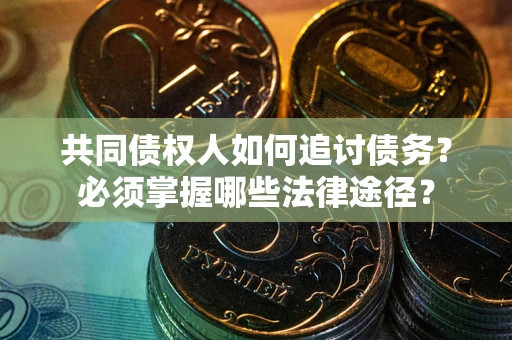 武汉共同债权人如何追讨债务？必须掌握哪些法律途径？