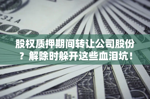 武汉股权质押期间转让公司股份？解除时躲开这些血泪坑！