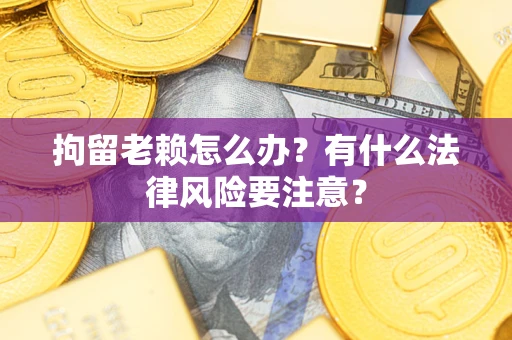 武汉拘留老赖怎么办？有什么法律风险要注意？