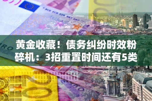 武汉黄金收藏！债务纠纷时效粉碎机：3招重置时间还有5类不设年限的特殊债务