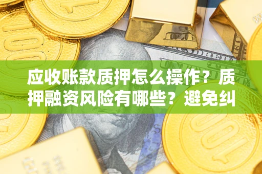武汉应收账款质押怎么操作？质押融资风险有哪些？避免纠纷高效融资技巧