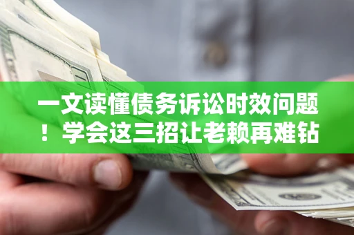 武汉一文读懂债务诉讼时效问题！学会这三招让老赖再难钻空子