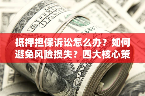 武汉抵押担保诉讼怎么办？如何避免风险损失？四大核心策略全解读