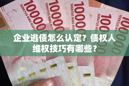 武汉企业逃债怎么认定？债权人维权技巧有哪些？