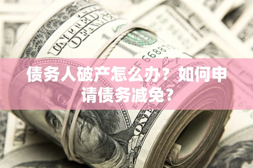 武汉债务人破产怎么办？如何申请债务减免？