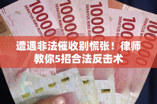 武汉遭遇非法催收别慌张！律师教你5招合法反击术