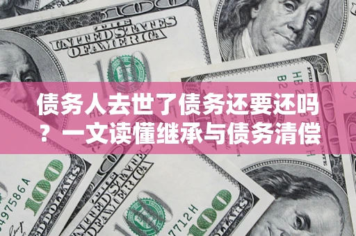 武汉债务人去世了债务还要还吗？一文读懂继承与债务清偿