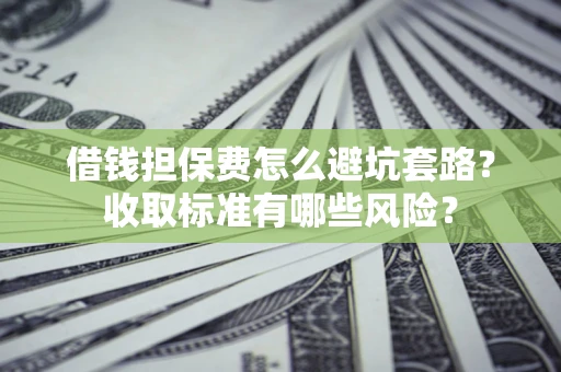 武汉借钱担保费怎么避坑套路?收取标准有哪些风险? 武汉借钱担保费怎么避坑套路?收取标准有哪些风险?