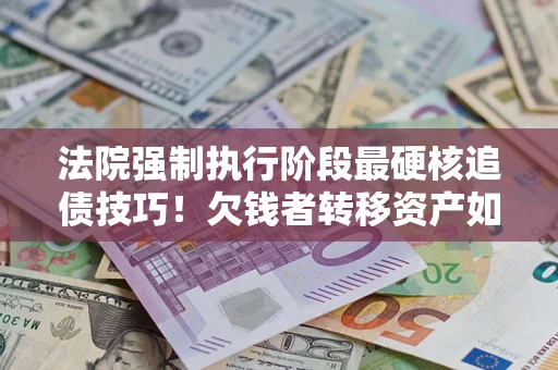 武汉法院强制执行阶段最硬核追债技巧！欠钱者转移资产如何破解？