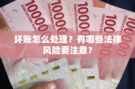 武汉坏账怎么处理？有哪些法律风险要注意？