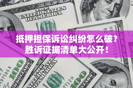 武汉抵押担保诉讼纠纷怎么破？胜诉证据清单大公开！