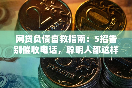 武汉网贷负债自救指南：5招告别催收电话，聪明人都这样做