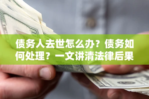 武汉债务人去世怎么办？债务如何处理？一文讲清法律后果