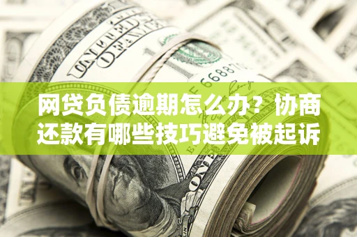 武汉网贷负债逾期怎么办？协商还款有哪些技巧避免被起诉？