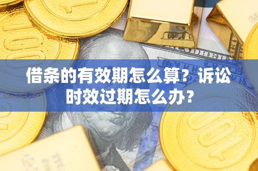 武汉借条的有效期怎么算？诉讼时效过期怎么办？