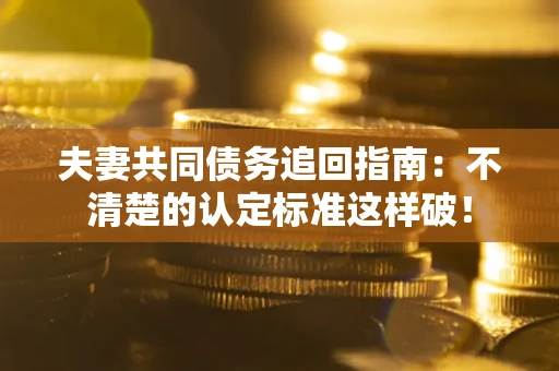 武汉夫妻共同债务追回指南：不清楚的认定标准这样破！