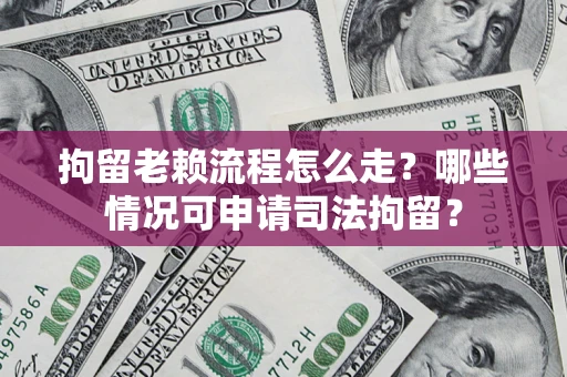 武汉拘留老赖流程怎么走?哪些情况可申请司法拘留? 武汉拘留老赖流程怎么走?哪些情况可申请司法拘留?