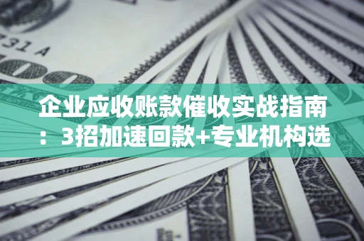 武汉企业应收账款催收实战指南：3招加速回款+专业机构选择避坑