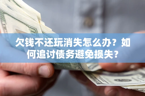 武汉欠钱不还玩消失怎么办？如何追讨债务避免损失？