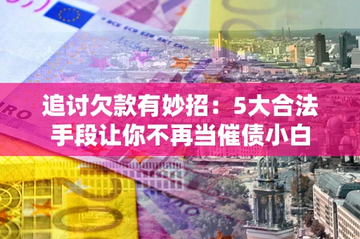 武汉追讨欠款有妙招：5大合法手段让你不再当催债小白