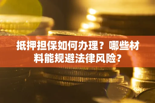 武汉抵押担保如何办理？哪些材料能规避法律风险？