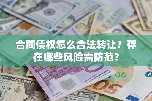 武汉合同债权怎么合法转让？存在哪些风险需防范？