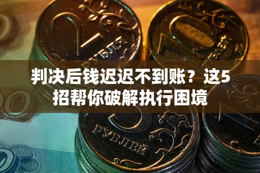 武汉判决后钱迟迟不到账？这5招帮你破解执行困境