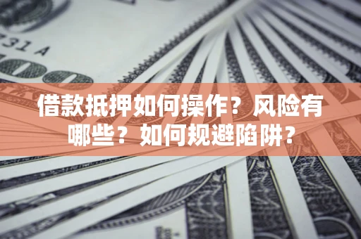 武汉借款抵押如何操作?风险有哪些?如何规避陷阱? 武汉借款抵押如何操作?风险有哪些?如何规避陷阱?