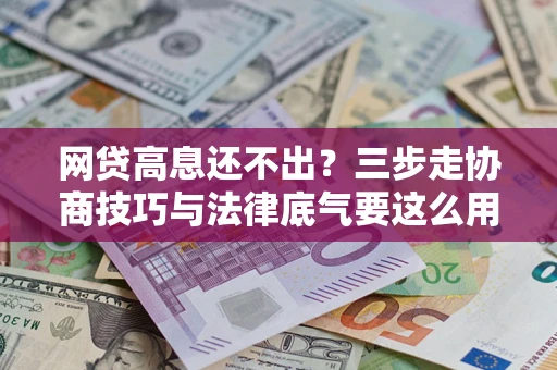 武汉网贷高息还不出？三步走协商技巧与法律底气要这么用