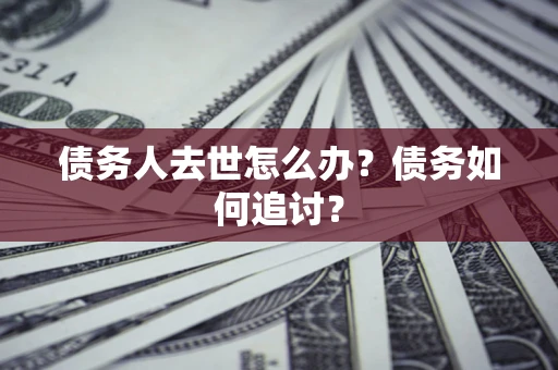 武汉债务人去世怎么办？债务如何追讨？