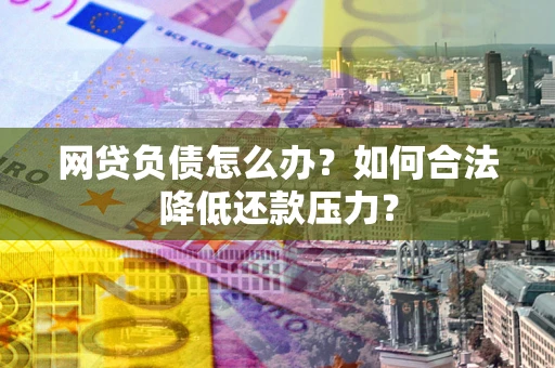 武汉网贷负债怎么办？如何合法降低还款压力？