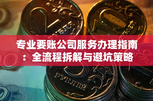 武汉专业要账公司服务办理指南：全流程拆解与避坑策略