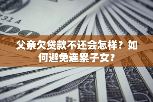 武汉父亲欠贷款不还会怎样？如何避免连累子女？
