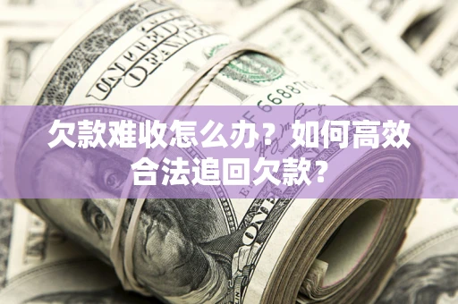 武汉欠款难收怎么办？如何高效合法追回欠款？