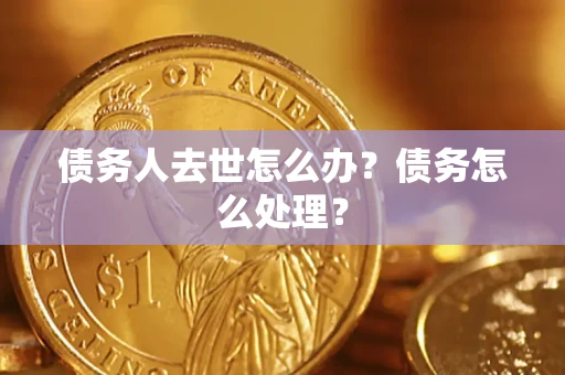 武汉债务人去世怎么办？债务怎么处理？