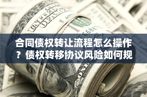 武汉合同债权转让流程怎么操作？债权转移协议风险如何规避？