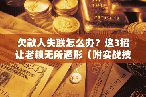 武汉欠款人失联怎么办？这3招让老赖无所遁形（附实战技巧）