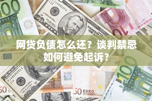 武汉网贷负债怎么还？谈判禁忌如何避免起诉？