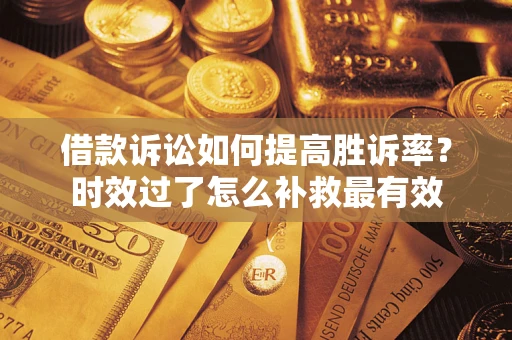 武汉借款诉讼如何提高胜诉率？时效过了怎么补救最有效
