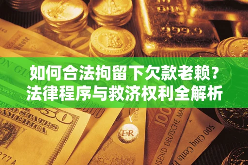 武汉如何合法拘留下欠款老赖？法律程序与救济权利全解析