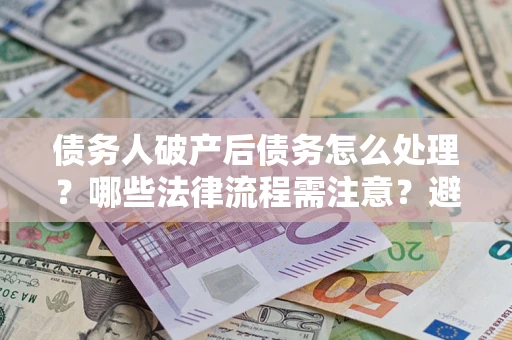 武汉债务人破产后债务怎么处理？哪些法律流程需注意？避免踩坑指南