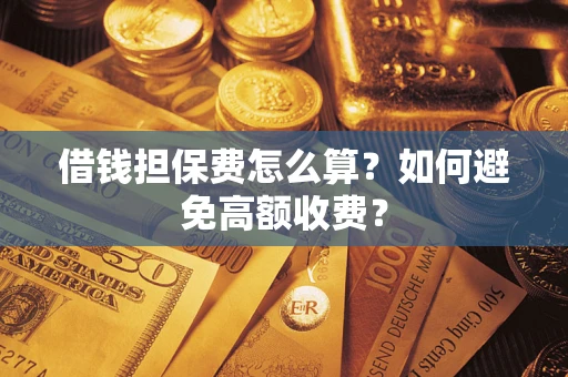 武汉借钱担保费怎么算？如何避免高额收费？