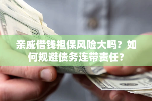 武汉亲戚借钱担保风险大吗？如何规避债务连带责任？