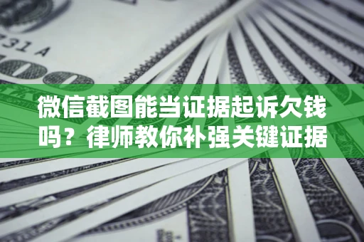 武汉微信截图能当证据起诉欠钱吗？律师教你补强关键证据