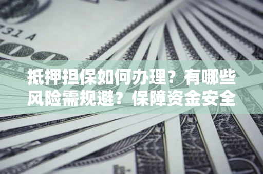 武汉抵押担保如何办理？有哪些风险需规避？保障资金安全