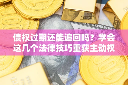 武汉债权过期还能追回吗？学会这几个法律技巧重获主动权