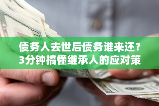 武汉债务人去世后债务谁来还？3分钟搞懂继承人的应对策略